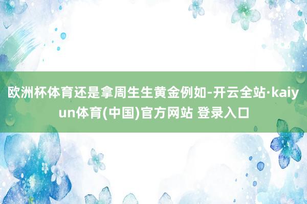 欧洲杯体育还是拿周生生黄金例如-开云全站·kaiyun体育(中国)官方网站 登录入口