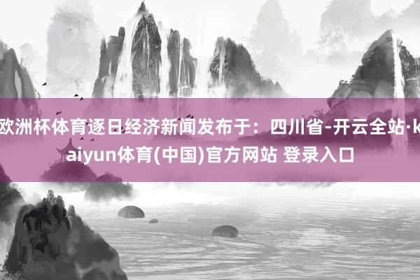 欧洲杯体育逐日经济新闻发布于:四川省-开云全站·kaiyun体育(中国)官方网站 登录入口
