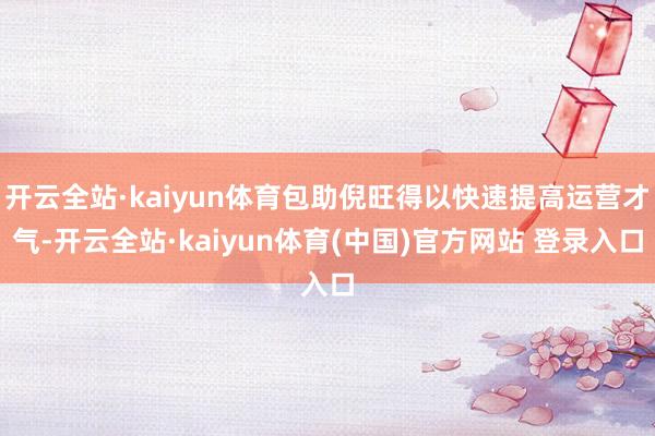 开云全站·kaiyun体育包助倪旺得以快速提高运营才气-开云全站·kaiyun体育(中国)官方网站 登录入口