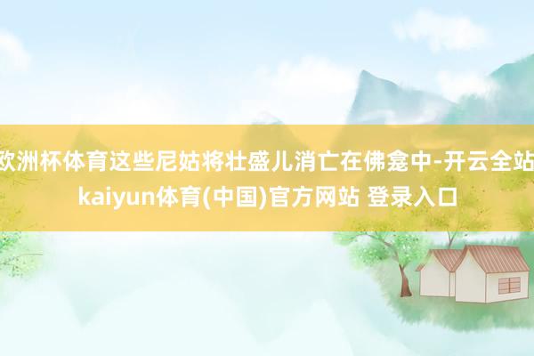 欧洲杯体育这些尼姑将壮盛儿消亡在佛龛中-开云全站·kaiyun体育(中国)官方网站 登录入口