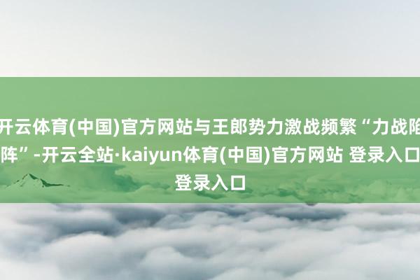 开云体育(中国)官方网站与王郎势力激战频繁“力战陷阵”-开云全站·kaiyun体育(中国)官方网站 登录入口
