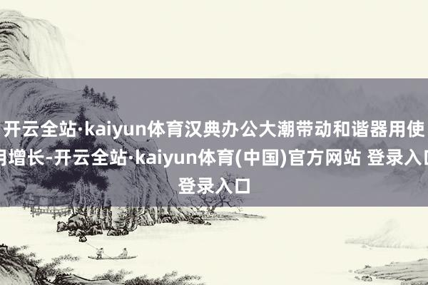 开云全站·kaiyun体育汉典办公大潮带动和谐器用使用增长-开云全站·kaiyun体育(中国)官方网站 登录入口