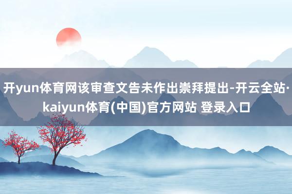 开yun体育网该审查文告未作出崇拜提出-开云全站·kaiyun体育(中国)官方网站 登录入口