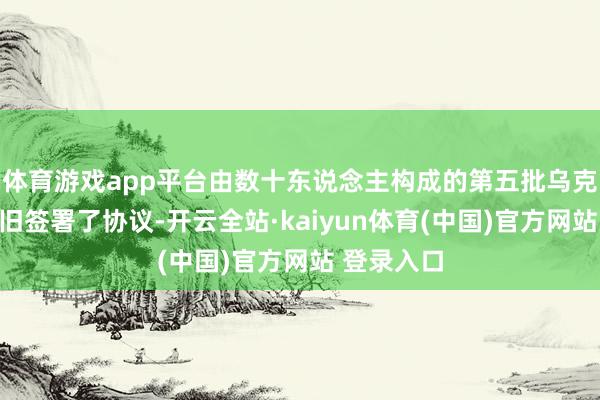 体育游戏app平台由数十东说念主构成的第五批乌克兰遗民照旧签署了协议-开云全站·kaiyun体育(中国)官方网站 登录入口