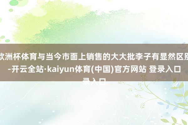 欧洲杯体育与当今市面上销售的大大批李子有显然区别-开云全站·kaiyun体育(中国)官方网站 登录入口