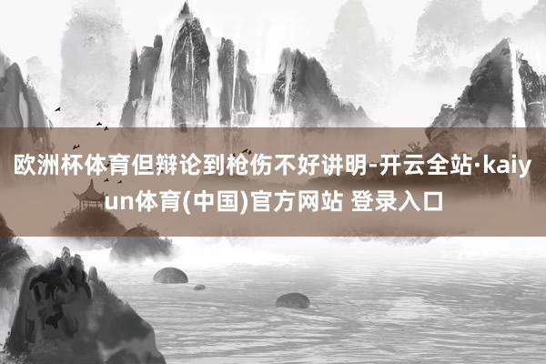 欧洲杯体育但辩论到枪伤不好讲明-开云全站·kaiyun体育(中国)官方网站 登录入口