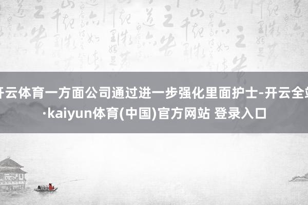 开云体育一方面公司通过进一步强化里面护士-开云全站·kaiyun体育(中国)官方网站 登录入口