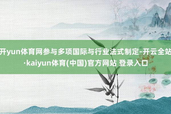 开yun体育网参与多项国际与行业法式制定-开云全站·kaiyun体育(中国)官方网站 登录入口