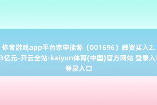 体育游戏app平台宗申能源（001696）融资买入2.63亿元-开云全站·kaiyun体育(中国)官方网站 登录入口