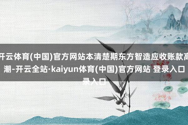 开云体育(中国)官方网站本清楚期东方智造应收账款高潮-开云全站·kaiyun体育(中国)官方网站 登录入口