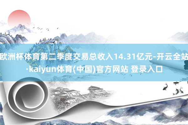 欧洲杯体育第二季度交易总收入14.31亿元-开云全站·kaiyun体育(中国)官方网站 登录入口
