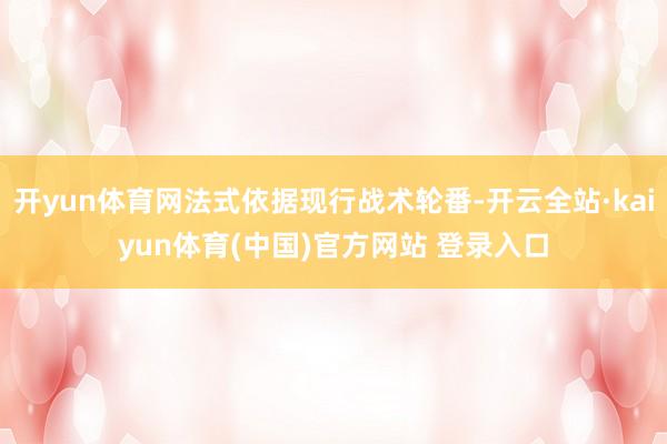 开yun体育网法式依据现行战术轮番-开云全站·kaiyun体育(中国)官方网站 登录入口