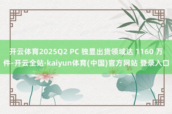 开云体育2025Q2 PC 独显出货领域达 1160 万件-开云全站·kaiyun体育(中国)官方网站 登录入口