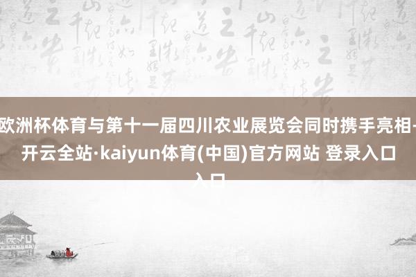 欧洲杯体育与第十一届四川农业展览会同时携手亮相-开云全站·kaiyun体育(中国)官方网站 登录入口