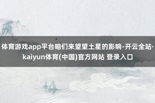 体育游戏app平台咱们来望望土星的影响-开云全站·kaiyun体育(中国)官方网站 登录入口