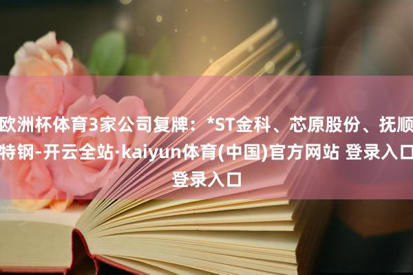 欧洲杯体育3家公司复牌：*ST金科、芯原股份、抚顺特钢-开云全站·kaiyun体育(中国)官方网站 登录入口