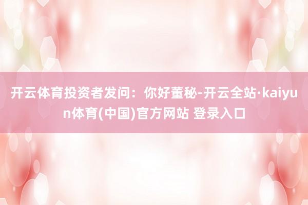 开云体育投资者发问：你好董秘-开云全站·kaiyun体育(中国)官方网站 登录入口
