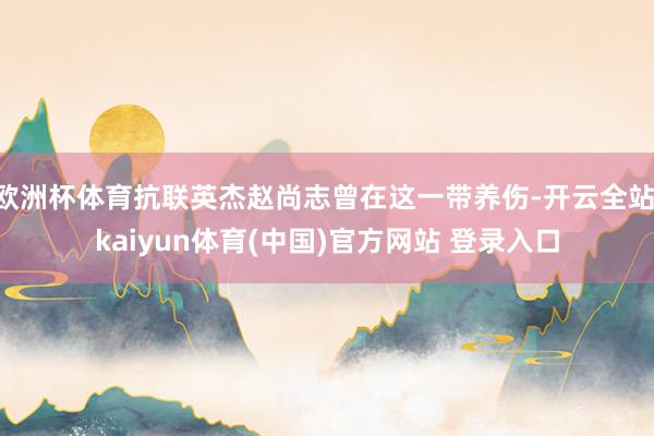 欧洲杯体育抗联英杰赵尚志曾在这一带养伤-开云全站·kaiyun体育(中国)官方网站 登录入口