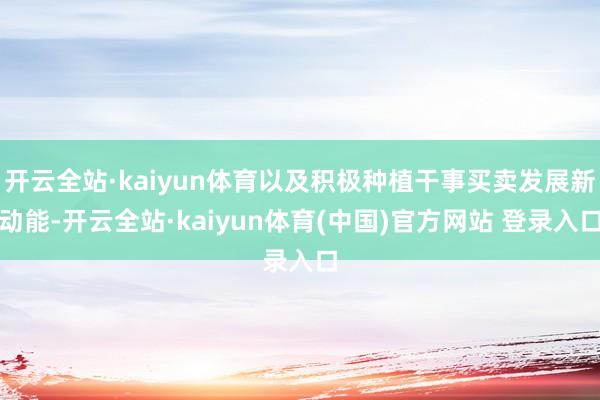 开云全站·kaiyun体育以及积极种植干事买卖发展新动能-开云全站·kaiyun体育(中国)官方网站 登录入口