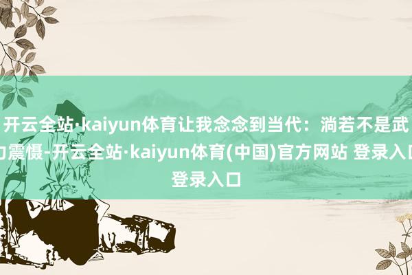 开云全站·kaiyun体育让我念念到当代：淌若不是武力震慑-开云全站·kaiyun体育(中国)官方网站 登录入口