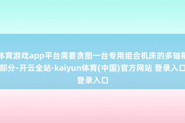 体育游戏app平台需要贪图一台专用组合机床的多轴箱部分-开云全站·kaiyun体育(中国)官方网站 登录入口