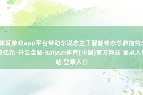 体育游戏app平台带动东说念主工智能神态总参加约5.8亿元-开云全站·kaiyun体育(中国)官方网站 登录入口