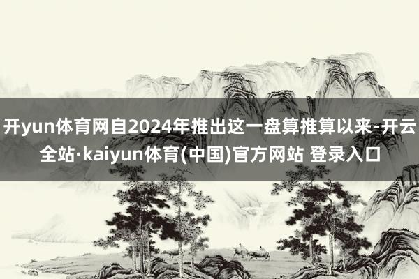 开yun体育网自2024年推出这一盘算推算以来-开云全站·kaiyun体育(中国)官方网站 登录入口