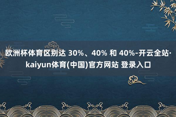 欧洲杯体育区别达 30%、40% 和 40%-开云全站·kaiyun体育(中国)官方网站 登录入口