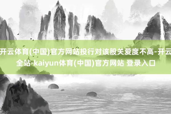 开云体育(中国)官方网站投行对该股关爱度不高-开云全站·kaiyun体育(中国)官方网站 登录入口