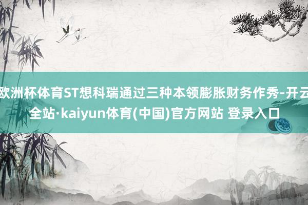 欧洲杯体育ST想科瑞通过三种本领膨胀财务作秀-开云全站·kaiyun体育(中国)官方网站 登录入口