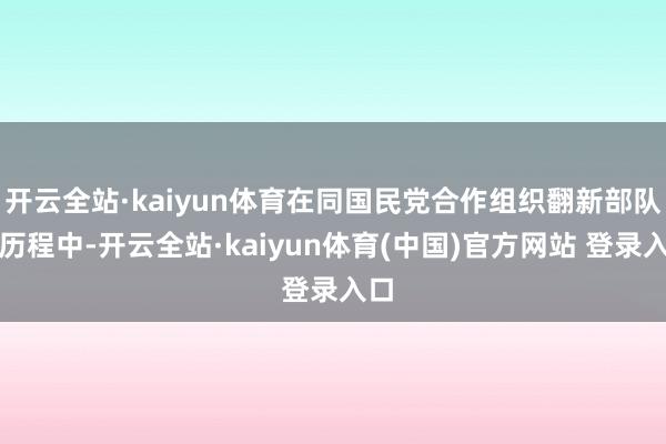 开云全站·kaiyun体育在同国民党合作组织翻新部队的历程中-开云全站·kaiyun体育(中国)官方网站 登录入口