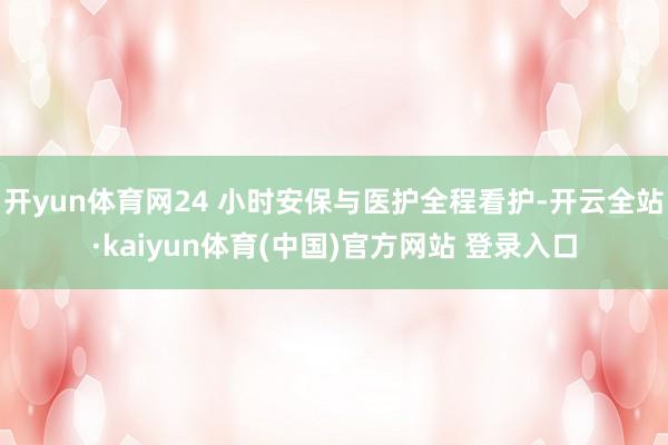 开yun体育网24 小时安保与医护全程看护-开云全站·kaiyun体育(中国)官方网站 登录入口
