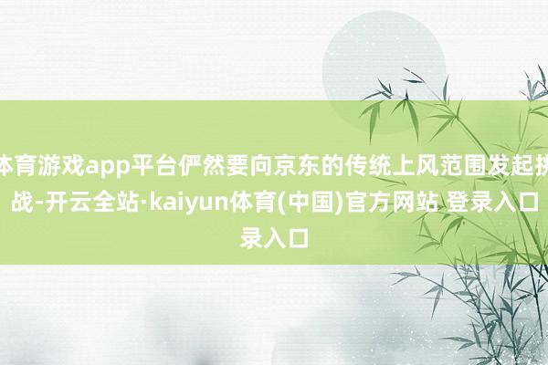 体育游戏app平台俨然要向京东的传统上风范围发起挑战-开云全站·kaiyun体育(中国)官方网站 登录入口
