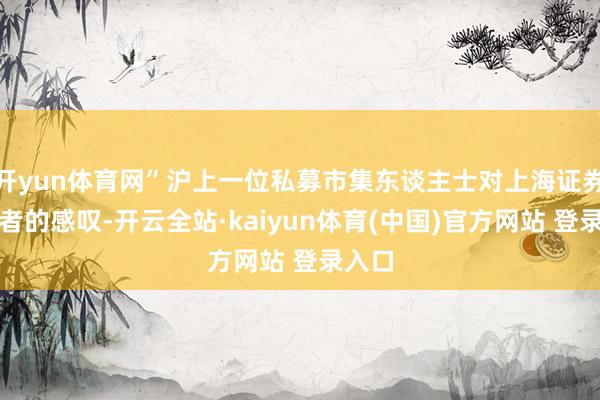 开yun体育网”沪上一位私募市集东谈主士对上海证券报记者的感叹-开云全站·kaiyun体育(中国)官方网站 登录入口