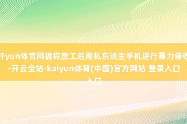开yun体育网据称放工后用私东谈主手机进行暴力催收-开云全站·kaiyun体育(中国)官方网站 登录入口